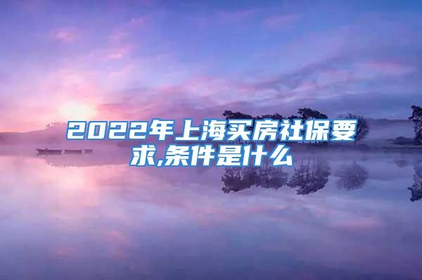 2022年上海买房社保要求,条件是什么