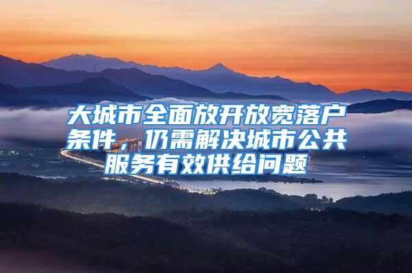 大城市全面放开放宽落户条件，仍需解决城市公共服务有效供给问题