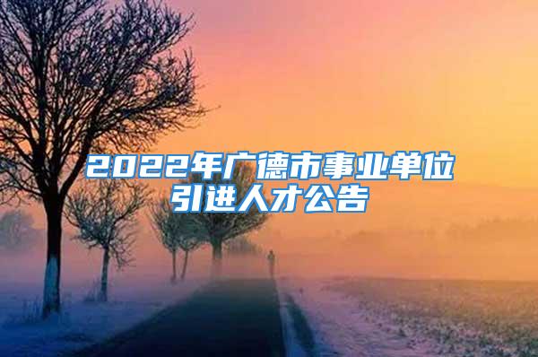 2022年广德市事业单位引进人才公告