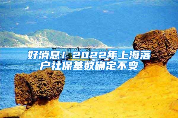 好消息！2022年上海落户社保基数确定不变