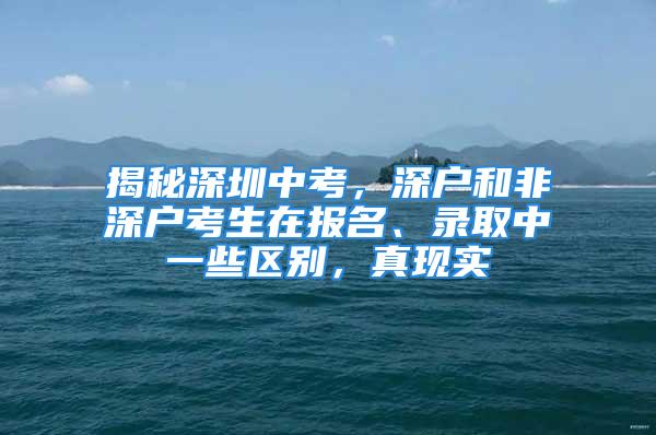 揭秘深圳中考，深户和非深户考生在报名、录取中一些区别，真现实