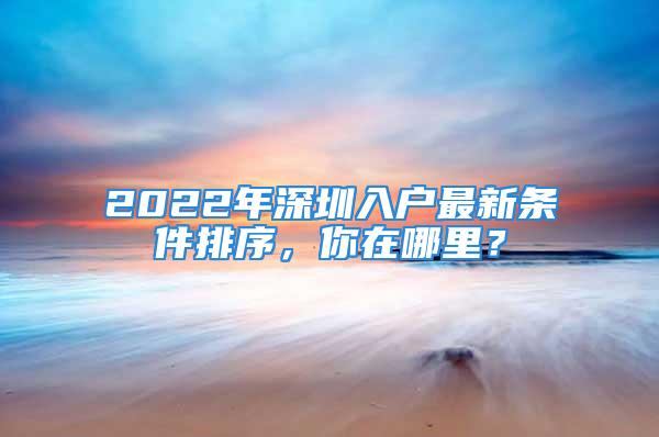 2022年深圳入户最新条件排序，你在哪里？