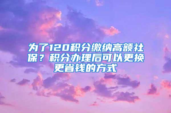 为了120积分缴纳高额社保？积分办理后可以更换更省钱的方式