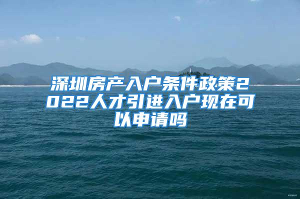 深圳房产入户条件政策2022人才引进入户现在可以申请吗