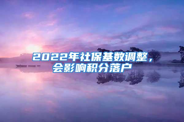 2022年社保基数调整，会影响积分落户