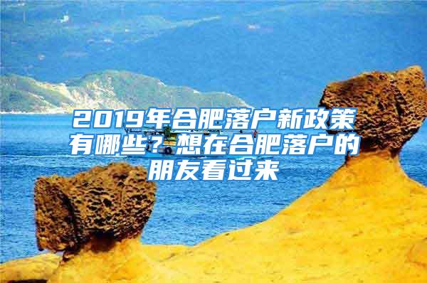 2019年合肥落户新政策有哪些？想在合肥落户的朋友看过来