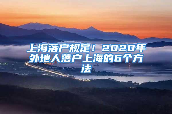 上海落户规定！2020年外地人落户上海的6个方法