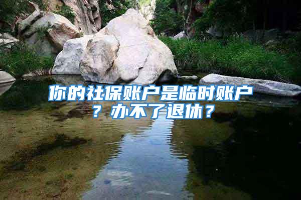 你的社保账户是临时账户？办不了退休？