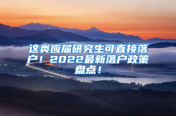 这类应届研究生可直接落户！2022最新落户政策盘点！