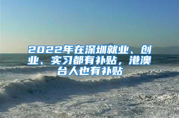 2022年在深圳就业、创业、实习都有补贴，港澳台人也有补贴