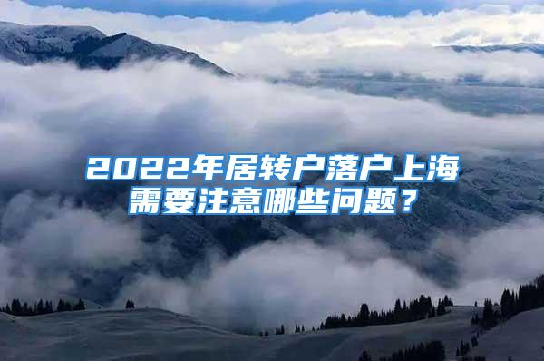 2022年居转户落户上海需要注意哪些问题？