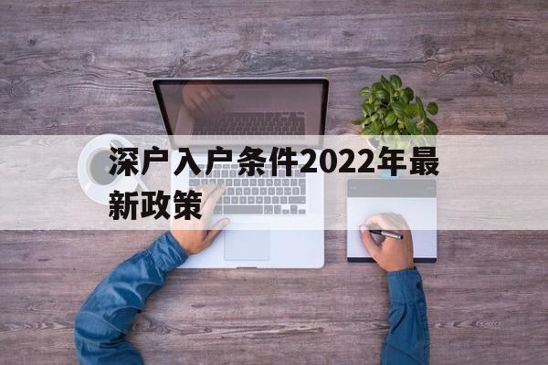 深户入户条件2022年最新政策(深户入户条件2022年最新政策大专文凭可以吗) 深圳积分入户条件