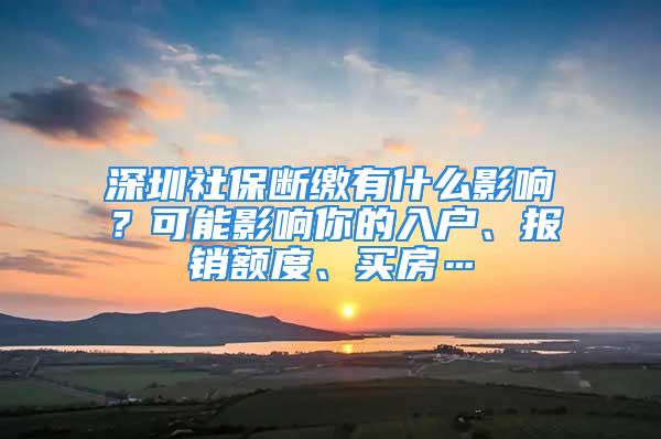 深圳社保断缴有什么影响？可能影响你的入户、报销额度、买房…