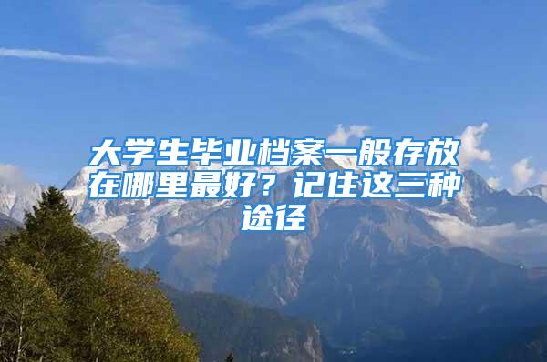 大学生毕业档案一般存放在哪里最好？记住这三种途径