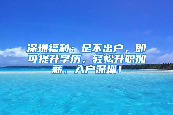 深圳福利：足不出户，即可提升学历，轻松升职加薪、入户深圳！