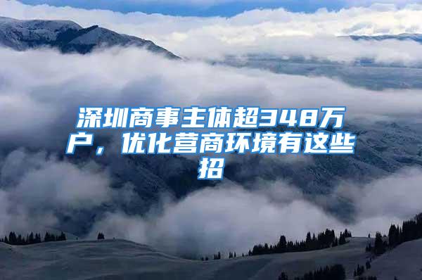 深圳商事主体超348万户，优化营商环境有这些招