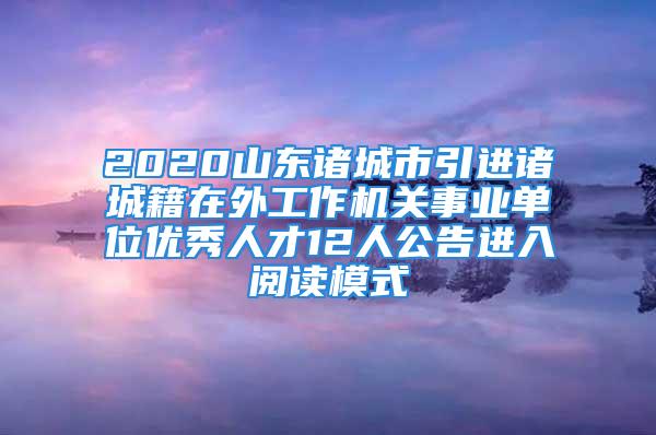 2020山东诸城市引进诸城籍在外工作机关事业单位优秀人才12人公告进入阅读模式