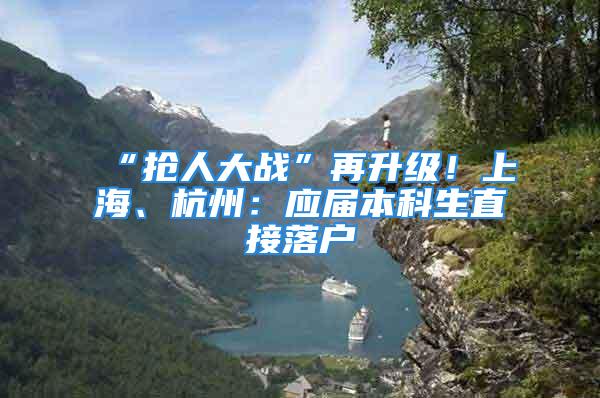 “抢人大战”再升级！上海、杭州：应届本科生直接落户