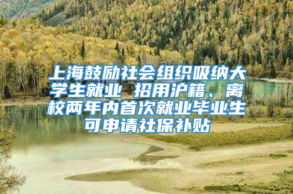 上海鼓励社会组织吸纳大学生就业 招用沪籍、离校两年内首次就业毕业生可申请社保补贴