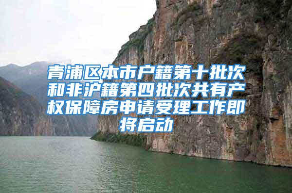 青浦区本市户籍第十批次和非沪籍第四批次共有产权保障房申请受理工作即将启动