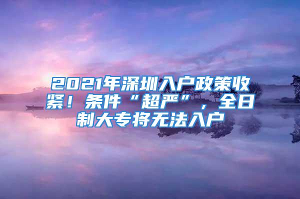 2021年深圳入户政策收紧！条件“超严”，全日制大专将无法入户