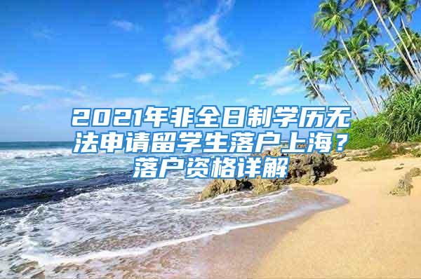 2021年非全日制学历无法申请留学生落户上海？落户资格详解