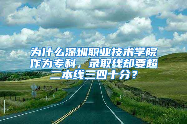 为什么深圳职业技术学院作为专科，录取线却要超二本线三四十分？