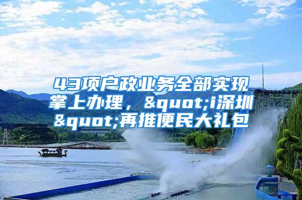 43项户政业务全部实现掌上办理，"i深圳"再推便民大礼包