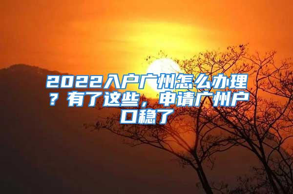 2022入户广州怎么办理？有了这些，申请广州户口稳了