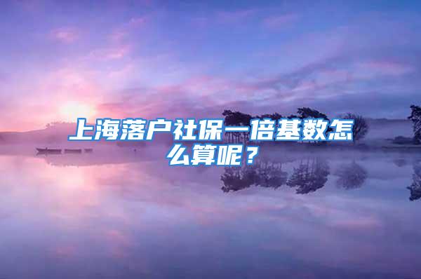 上海落户社保一倍基数怎么算呢？