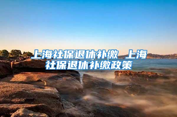 上海社保退休补缴 上海社保退休补缴政策