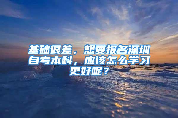 基础很差，想要报名深圳自考本科，应该怎么学习更好呢？