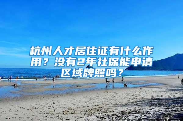 杭州人才居住证有什么作用？没有2年社保能申请区域牌照吗？