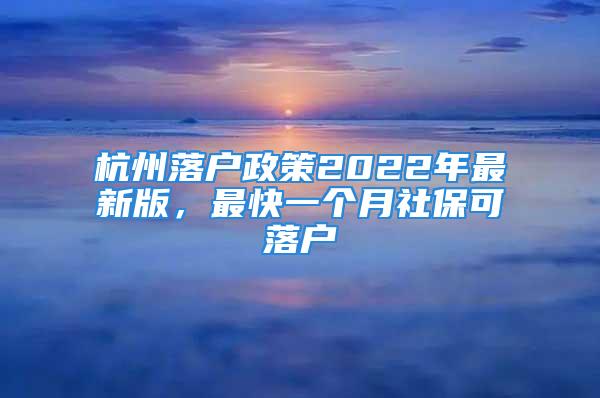 杭州落户政策2022年最新版，最快一个月社保可落户