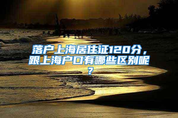 落户上海居住证120分，跟上海户口有哪些区别呢？