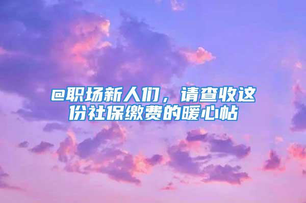 @职场新人们，请查收这份社保缴费的暖心帖→