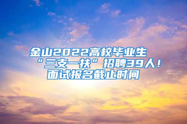 金山2022高校毕业生“三支一扶”招聘39人！面试报名截止时间→