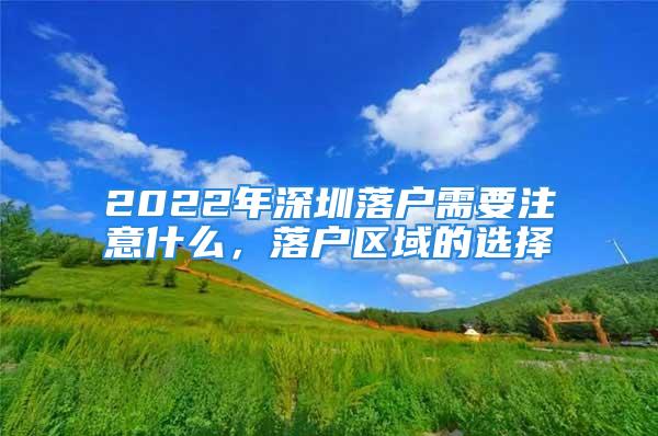 2022年深圳落户需要注意什么，落户区域的选择