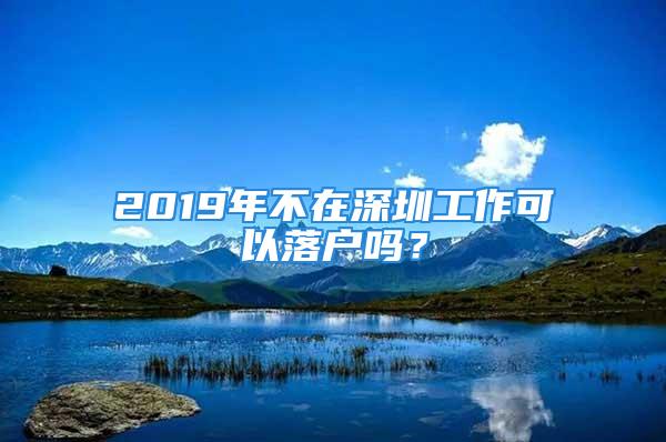 2019年不在深圳工作可以落户吗？