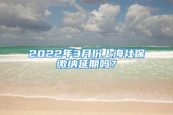 2022年3月份上海社保缴纳延期吗？