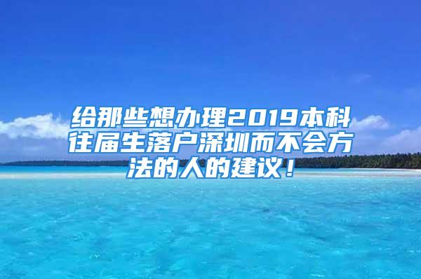 给那些想办理2019本科往届生落户深圳而不会方法的人的建议！