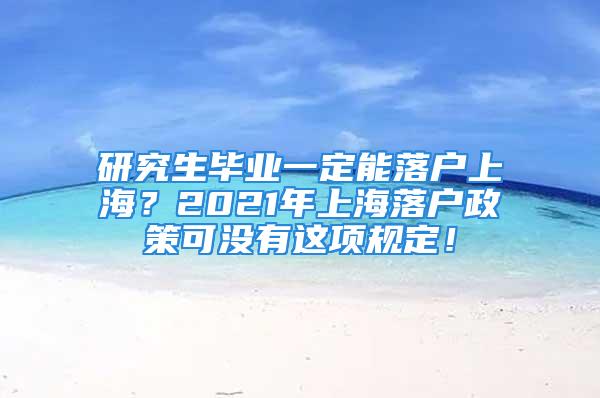 研究生毕业一定能落户上海？2021年上海落户政策可没有这项规定！