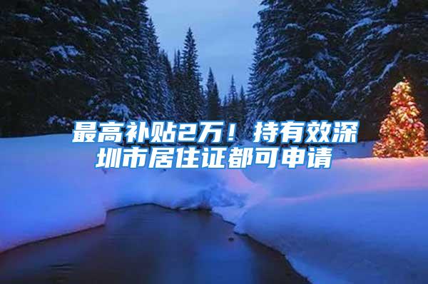 最高补贴2万！持有效深圳市居住证都可申请