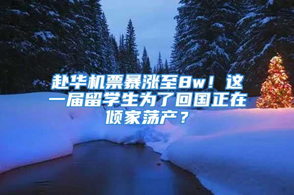 赴华机票暴涨至8w！这一届留学生为了回国正在倾家荡产？