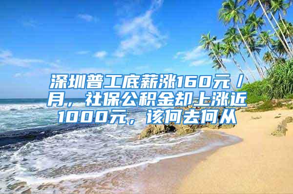 深圳普工底薪涨160元／月，社保公积金却上涨近1000元，该何去何从