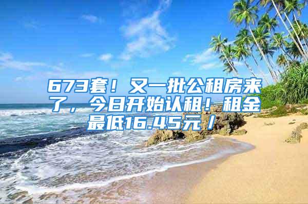 673套！又一批公租房来了，今日开始认租！租金最低16.45元／㎡