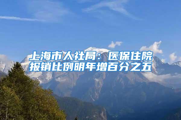 上海市人社局：医保住院报销比例明年增百分之五