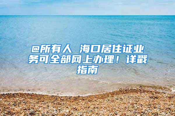 @所有人 海口居住证业务可全部网上办理！详戳指南→