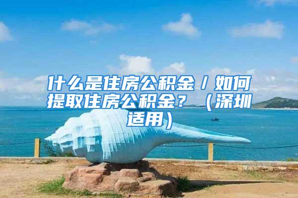 什么是住房公积金／如何提取住房公积金？（深圳适用）