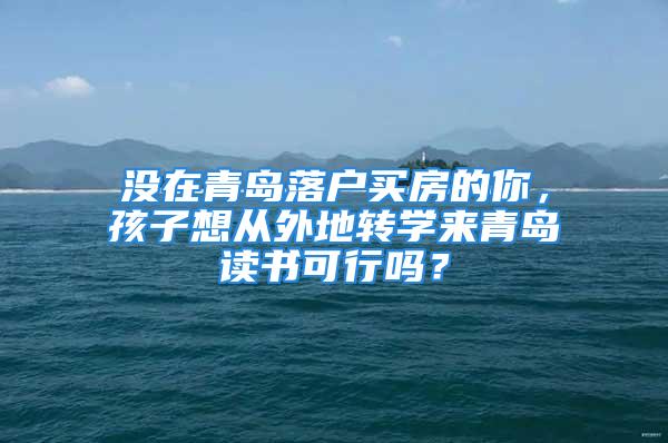 没在青岛落户买房的你，孩子想从外地转学来青岛读书可行吗？